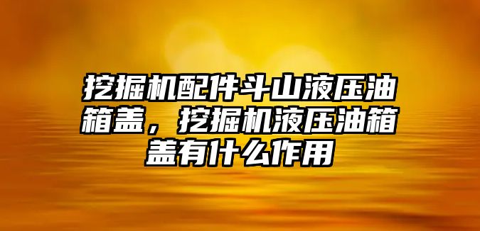 挖掘機(jī)配件斗山液壓油箱蓋，挖掘機(jī)液壓油箱蓋有什么作用