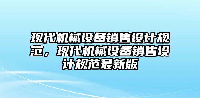 現(xiàn)代機械設(shè)備銷售設(shè)計規(guī)范，現(xiàn)代機械設(shè)備銷售設(shè)計規(guī)范最新版