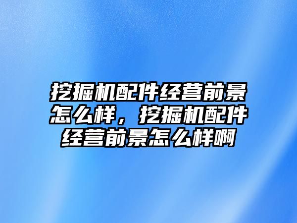 挖掘機配件經(jīng)營前景怎么樣，挖掘機配件經(jīng)營前景怎么樣啊