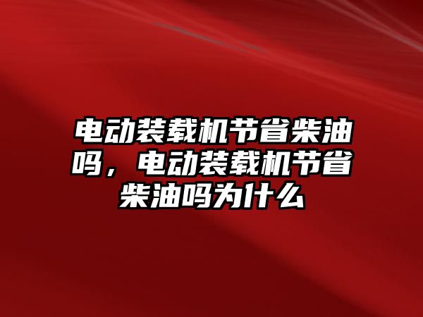 電動(dòng)裝載機(jī)節(jié)省柴油嗎，電動(dòng)裝載機(jī)節(jié)省柴油嗎為什么