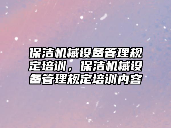 保潔機械設備管理規(guī)定培訓，保潔機械設備管理規(guī)定培訓內(nèi)容