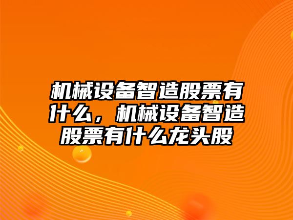 機(jī)械設(shè)備智造股票有什么，機(jī)械設(shè)備智造股票有什么龍頭股