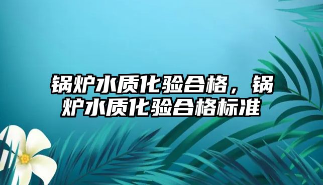 鍋爐水質(zhì)化驗合格，鍋爐水質(zhì)化驗合格標準