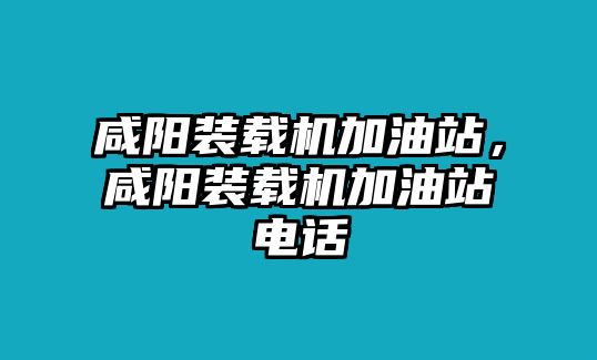 咸陽(yáng)裝載機(jī)加油站，咸陽(yáng)裝載機(jī)加油站電話