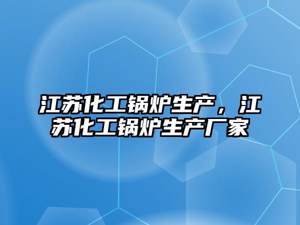 江蘇化工鍋爐生產(chǎn)，江蘇化工鍋爐生產(chǎn)廠家