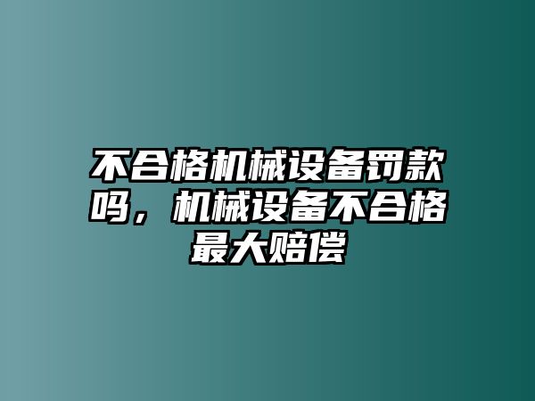 不合格機(jī)械設(shè)備罰款嗎，機(jī)械設(shè)備不合格最大賠償