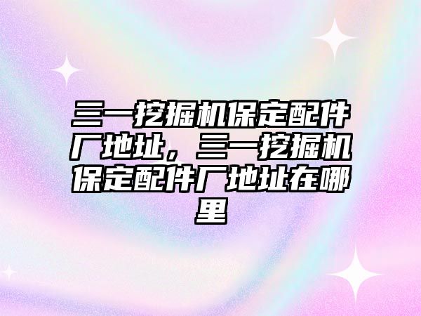 三一挖掘機(jī)保定配件廠地址，三一挖掘機(jī)保定配件廠地址在哪里