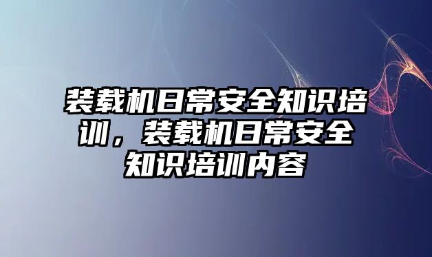 裝載機(jī)日常安全知識培訓(xùn)，裝載機(jī)日常安全知識培訓(xùn)內(nèi)容