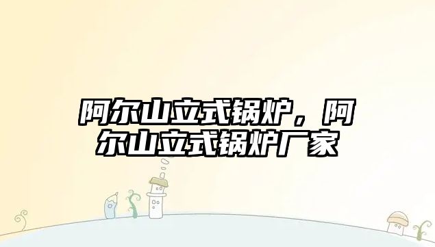 阿爾山立式鍋爐，阿爾山立式鍋爐廠(chǎng)家