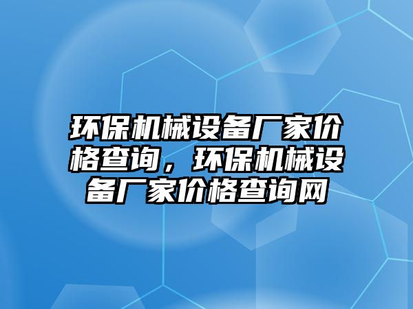 環(huán)保機(jī)械設(shè)備廠家價(jià)格查詢，環(huán)保機(jī)械設(shè)備廠家價(jià)格查詢網(wǎng)