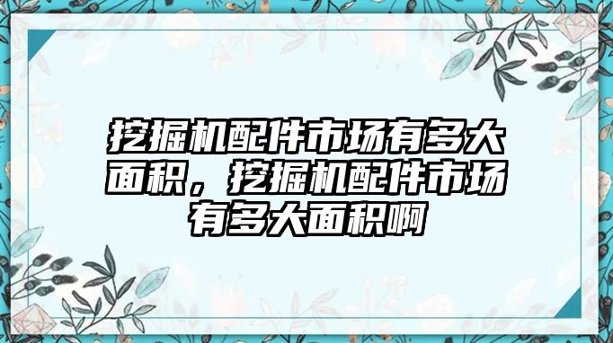 挖掘機配件市場有多大面積，挖掘機配件市場有多大面積啊