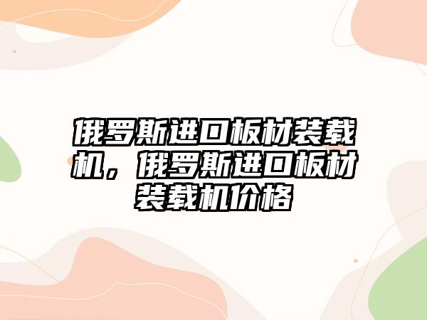 俄羅斯進口板材裝載機，俄羅斯進口板材裝載機價格