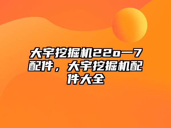 大宇挖掘機22o一7配件，大宇挖掘機配件大全