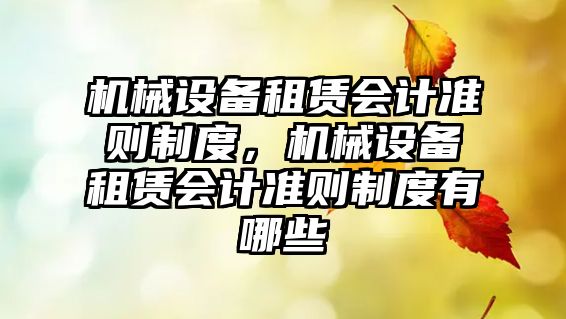 機(jī)械設(shè)備租賃會計(jì)準(zhǔn)則制度，機(jī)械設(shè)備租賃會計(jì)準(zhǔn)則制度有哪些