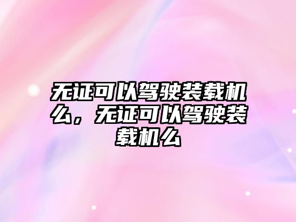 無證可以駕駛裝載機么，無證可以駕駛裝載機么