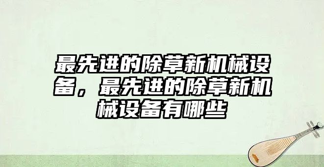 最先進(jìn)的除草新機(jī)械設(shè)備，最先進(jìn)的除草新機(jī)械設(shè)備有哪些