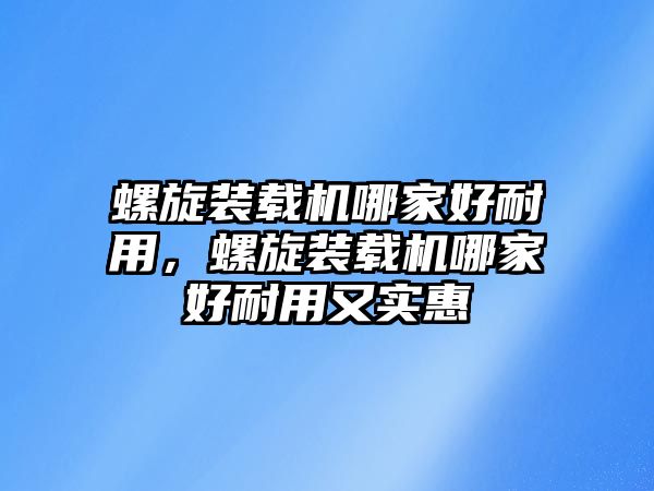 螺旋裝載機(jī)哪家好耐用，螺旋裝載機(jī)哪家好耐用又實(shí)惠