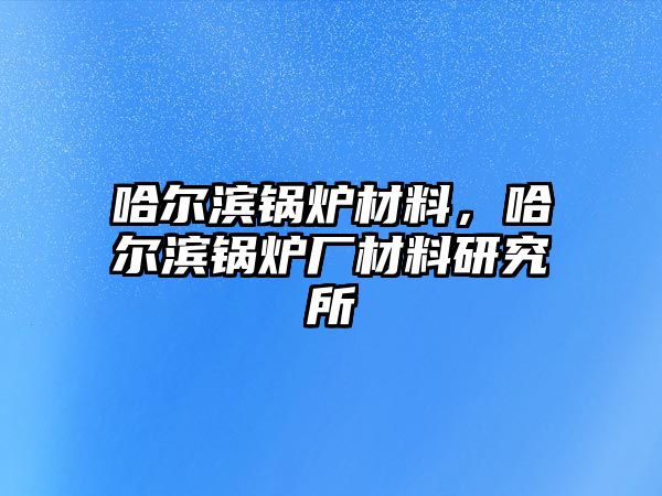 哈爾濱鍋爐材料，哈爾濱鍋爐廠材料研究所