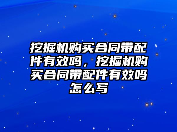 挖掘機購買合同帶配件有效嗎，挖掘機購買合同帶配件有效嗎怎么寫