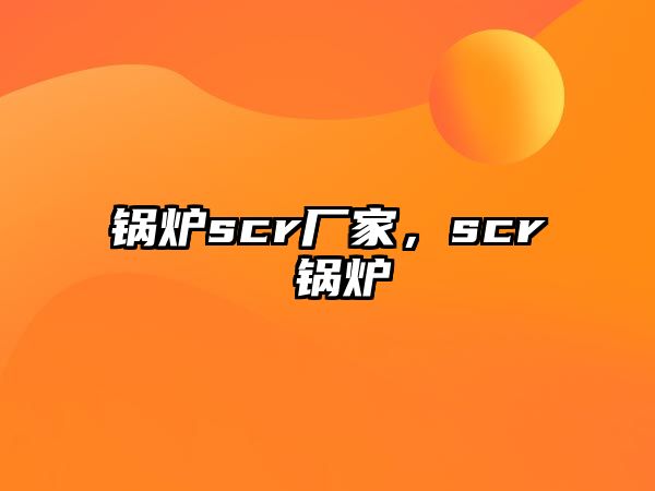 鍋爐scr廠家，scr 鍋爐