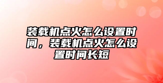 裝載機(jī)點(diǎn)火怎么設(shè)置時間，裝載機(jī)點(diǎn)火怎么設(shè)置時間長短