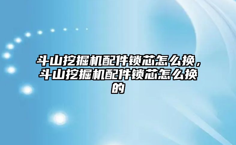 斗山挖掘機(jī)配件鎖芯怎么換，斗山挖掘機(jī)配件鎖芯怎么換的