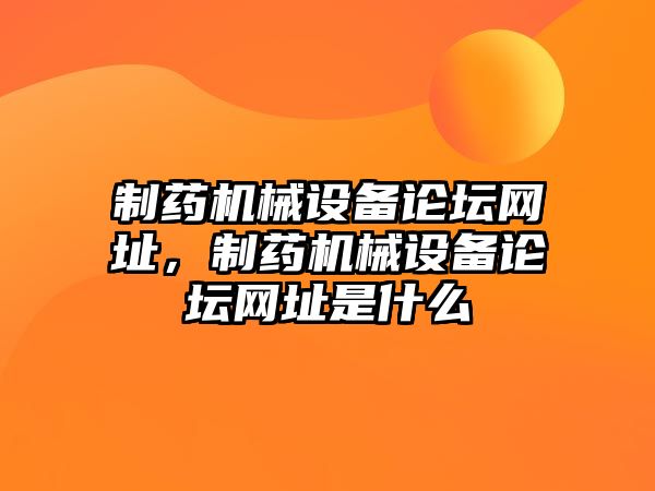 制藥機械設(shè)備論壇網(wǎng)址，制藥機械設(shè)備論壇網(wǎng)址是什么