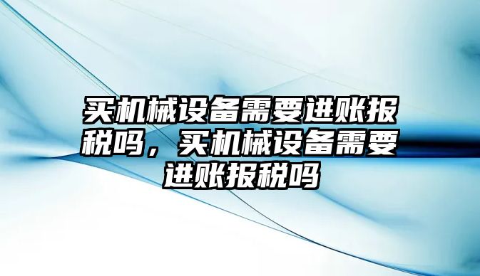 買機(jī)械設(shè)備需要進(jìn)賬報(bào)稅嗎，買機(jī)械設(shè)備需要進(jìn)賬報(bào)稅嗎