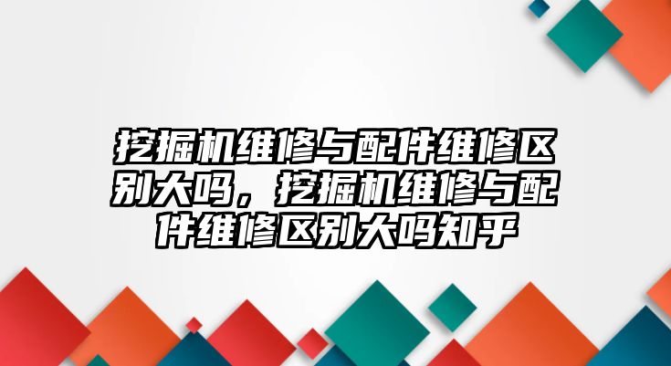 挖掘機(jī)維修與配件維修區(qū)別大嗎，挖掘機(jī)維修與配件維修區(qū)別大嗎知乎