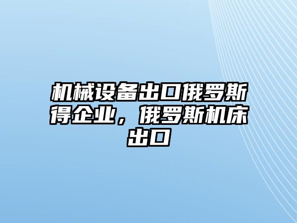 機械設(shè)備出口俄羅斯得企業(yè)，俄羅斯機床出口