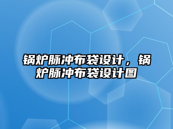 鍋爐脈沖布袋設(shè)計(jì)，鍋爐脈沖布袋設(shè)計(jì)圖