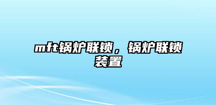 mft鍋爐聯(lián)鎖，鍋爐聯(lián)鎖裝置