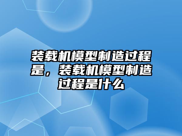 裝載機(jī)模型制造過程是，裝載機(jī)模型制造過程是什么