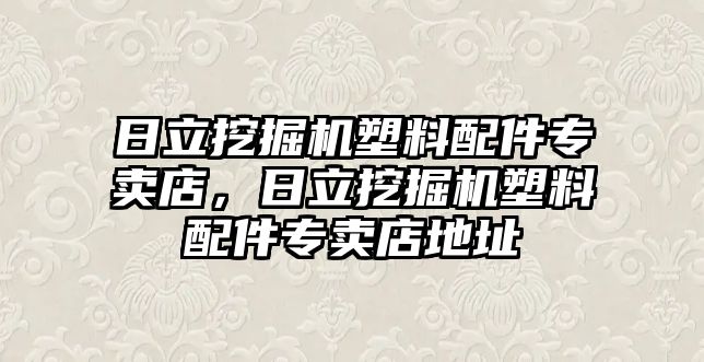 日立挖掘機(jī)塑料配件專賣店，日立挖掘機(jī)塑料配件專賣店地址