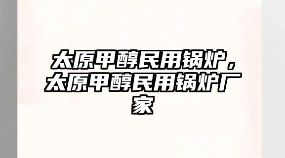 太原甲醇民用鍋爐，太原甲醇民用鍋爐廠家