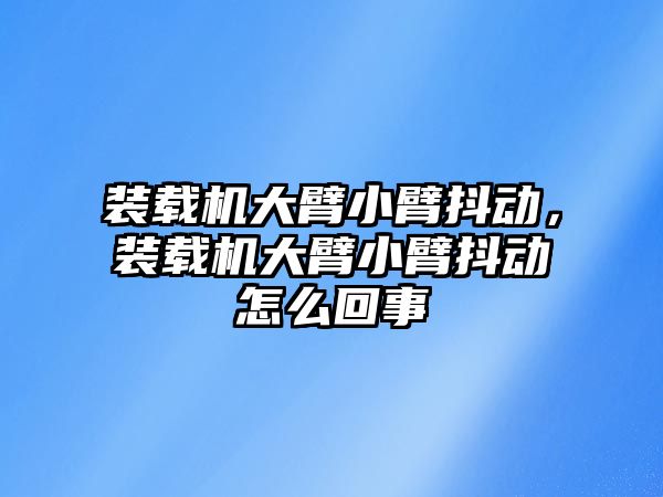 裝載機大臂小臂抖動，裝載機大臂小臂抖動怎么回事