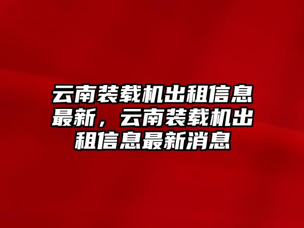 云南裝載機出租信息最新，云南裝載機出租信息最新消息