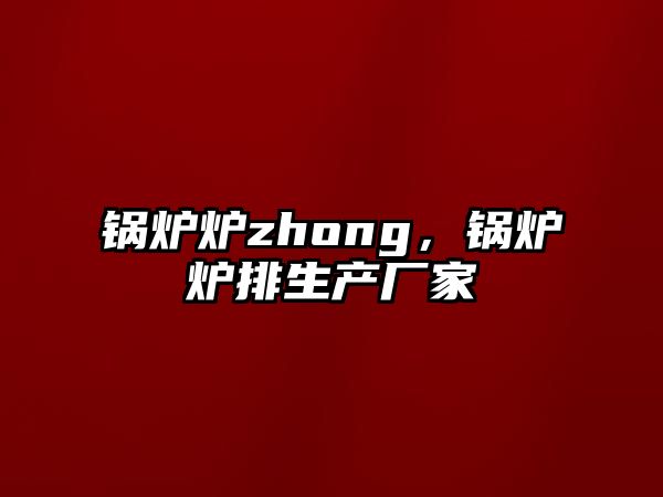 鍋爐爐zhong，鍋爐爐排生產(chǎn)廠家