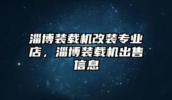 淄博裝載機改裝專業(yè)店，淄博裝載機出售信息