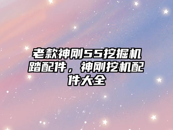 老款神剛55挖掘機(jī)踏配件，神剛挖機(jī)配件大全