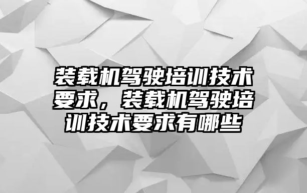 裝載機(jī)駕駛培訓(xùn)技術(shù)要求，裝載機(jī)駕駛培訓(xùn)技術(shù)要求有哪些