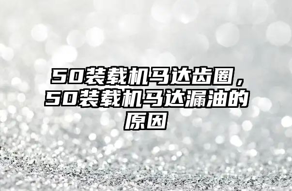 50裝載機馬達齒圈，50裝載機馬達漏油的原因