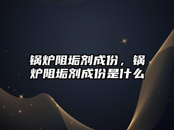 鍋爐阻垢劑成份，鍋爐阻垢劑成份是什么