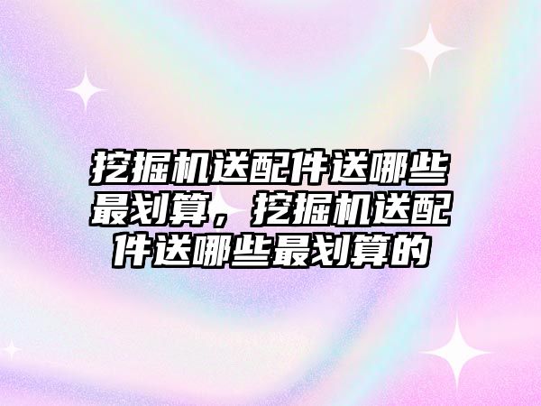 挖掘機(jī)送配件送哪些最劃算，挖掘機(jī)送配件送哪些最劃算的