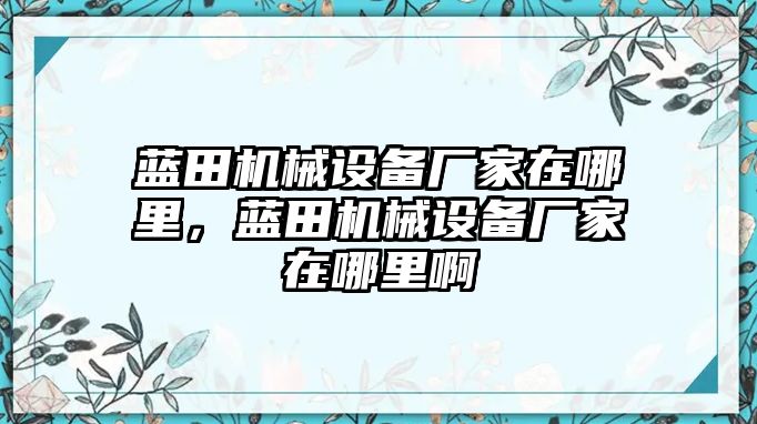 藍(lán)田機械設(shè)備廠家在哪里，藍(lán)田機械設(shè)備廠家在哪里啊