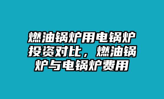 燃油鍋爐用電鍋爐投資對比，燃油鍋爐與電鍋爐費用