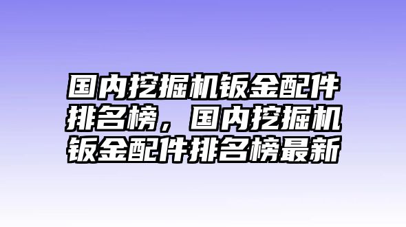 國內(nèi)挖掘機鈑金配件排名榜，國內(nèi)挖掘機鈑金配件排名榜最新