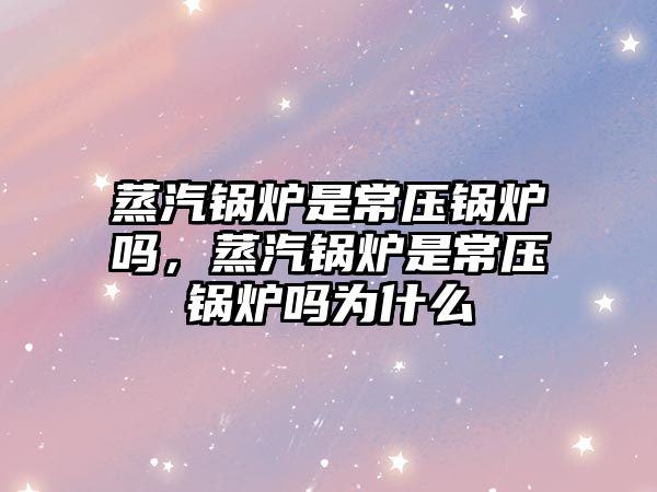 蒸汽鍋爐是常壓鍋爐嗎，蒸汽鍋爐是常壓鍋爐嗎為什么