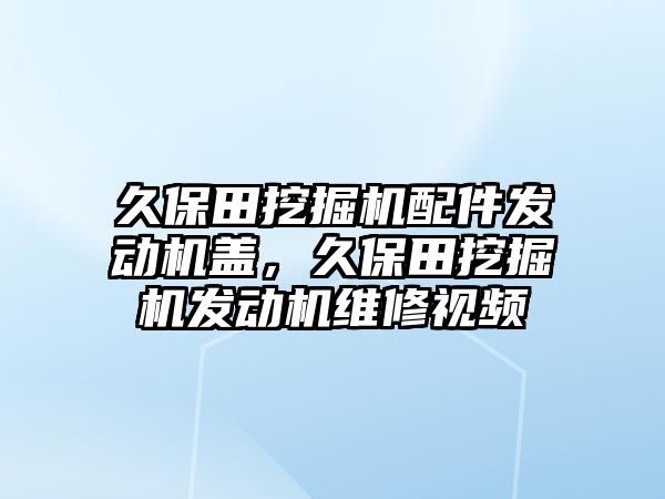 久保田挖掘機配件發(fā)動機蓋，久保田挖掘機發(fā)動機維修視頻