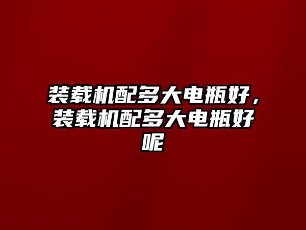 裝載機(jī)配多大電瓶好，裝載機(jī)配多大電瓶好呢